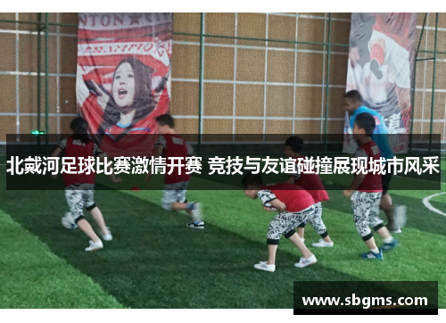 北戴河足球比赛激情开赛 竞技与友谊碰撞展现城市风采