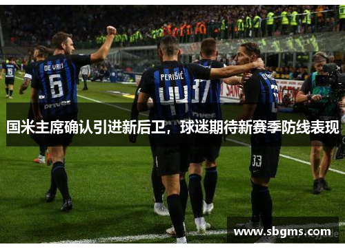 国米主席确认引进新后卫，球迷期待新赛季防线表现