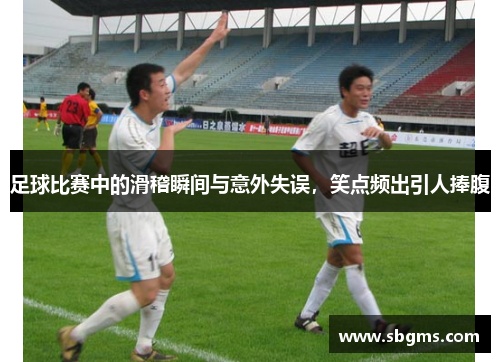 足球比赛中的滑稽瞬间与意外失误，笑点频出引人捧腹