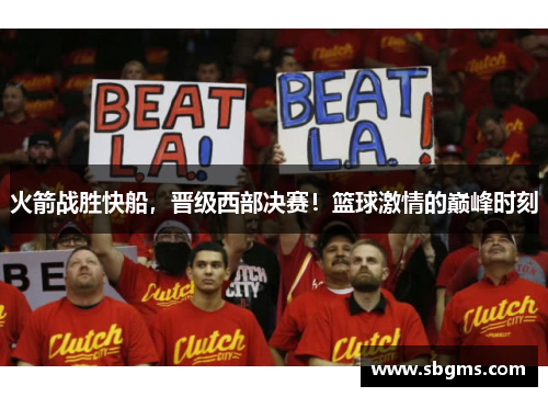 火箭战胜快船，晋级西部决赛！篮球激情的巅峰时刻
