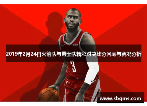 2019年2月24日火箭队与勇士队精彩对决比分回顾与赛况分析