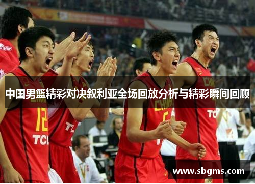 中国男篮精彩对决叙利亚全场回放分析与精彩瞬间回顾