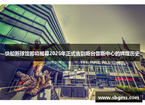 快船新球馆即将揭幕2025年正式告别斯台普斯中心的辉煌历史