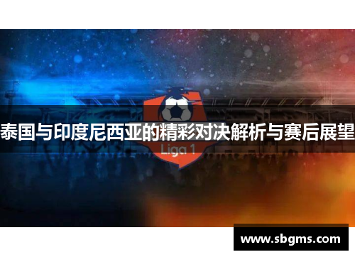 泰国与印度尼西亚的精彩对决解析与赛后展望