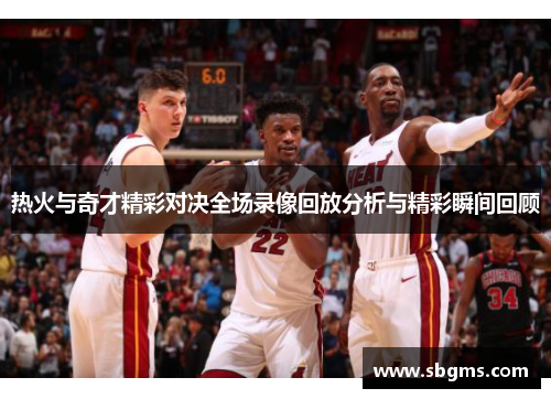 热火与奇才精彩对决全场录像回放分析与精彩瞬间回顾