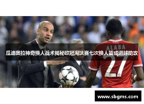 瓜迪奥拉神奇换人战术揭秘欧冠淘汰赛七次换人皆成进球助攻