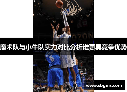 魔术队与小牛队实力对比分析谁更具竞争优势